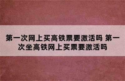 第一次网上买高铁票要激活吗 第一次坐高铁网上买票要激活吗